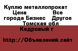 Куплю металлопрокат › Цена ­ 800 000 - Все города Бизнес » Другое   . Томская обл.,Кедровый г.